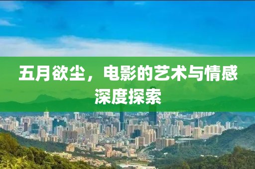五月欲尘，电影的艺术与情感深度探索