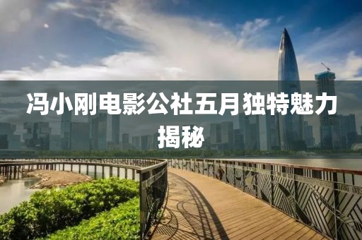 冯小刚电影公社五月独特魅力揭秘