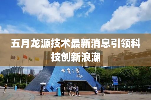 五月龙源技术最新消息引领科技创新浪潮