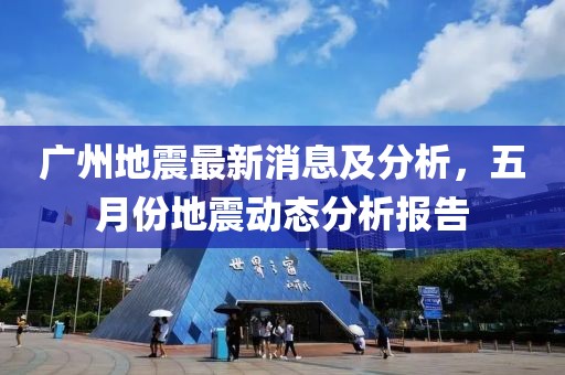 广州地震最新消息及分析，五月份地震动态分析报告