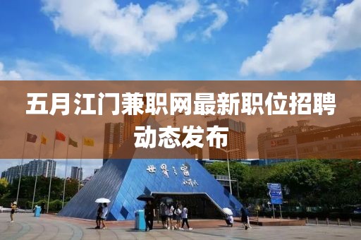 五月江门兼职网最新职位招聘动态发布