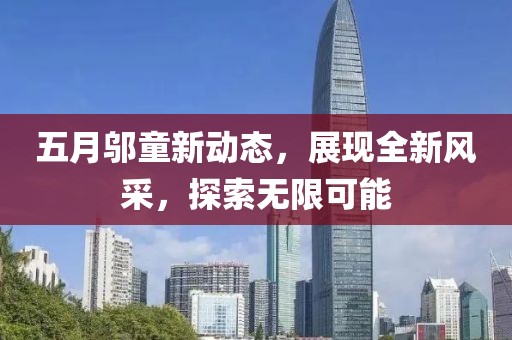 五月邬童新动态，展现全新风采，探索无限可能