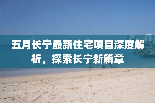 五月长宁最新住宅项目深度解析，探索长宁新篇章