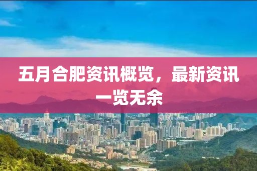 五月合肥资讯概览，最新资讯一览无余
