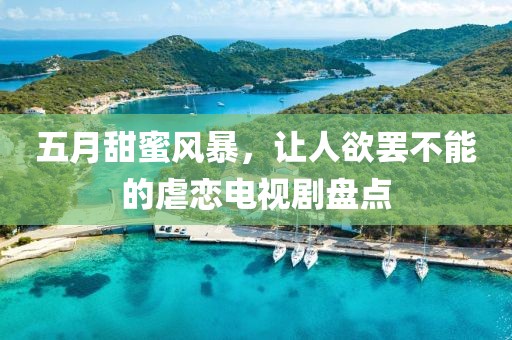 五月甜蜜风暴，让人欲罢不能的虐恋电视剧盘点