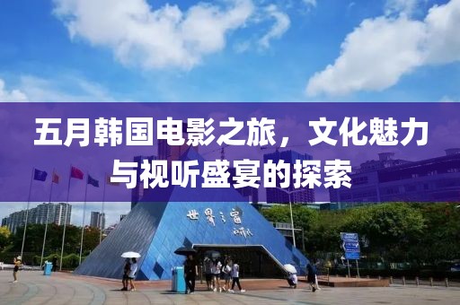 五月韩国电影之旅，文化魅力与视听盛宴的探索