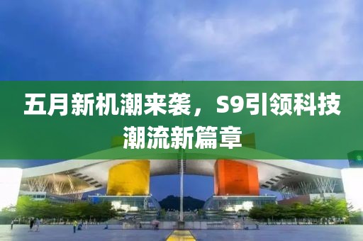 五月新机潮来袭，S9引领科技潮流新篇章