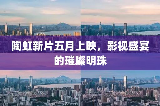 陶虹新片五月上映，影视盛宴的璀璨明珠