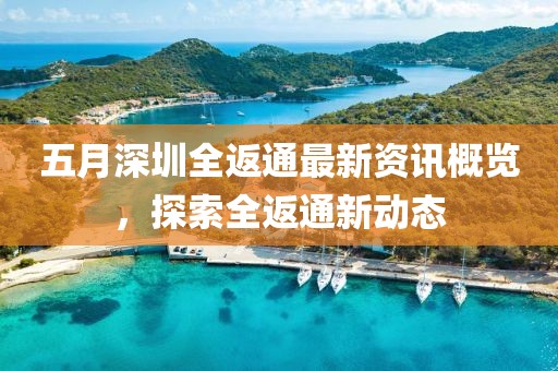 五月深圳全返通最新资讯概览，探索全返通新动态
