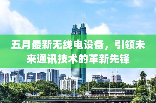 五月最新无线电设备，引领未来通讯技术的革新先锋