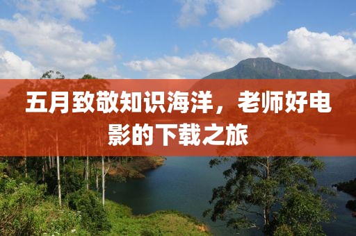 五月致敬知识海洋，老师好电影的下载之旅