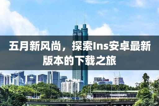 五月新风尚，探索Ins安卓最新版本的下载之旅