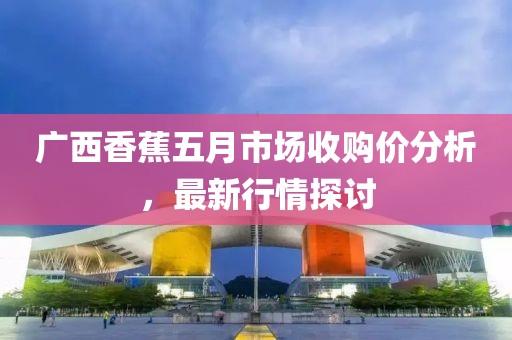 广西香蕉五月市场收购价分析，最新行情探讨
