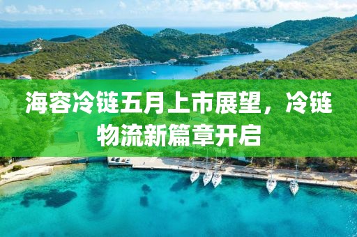 海容冷链五月上市展望，冷链物流新篇章开启