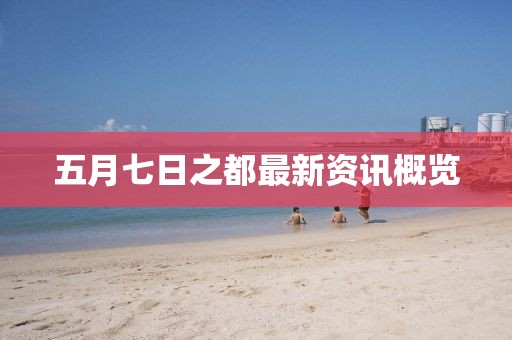 五月七日之都最新资讯概览