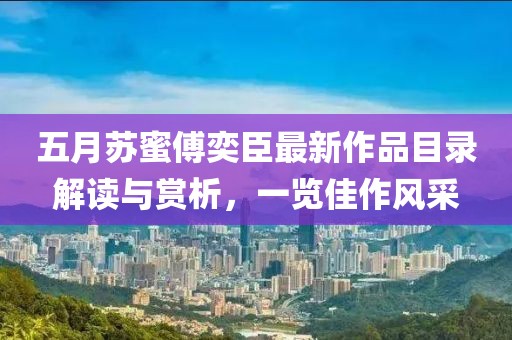五月苏蜜傅奕臣最新作品目录解读与赏析，一览佳作风采