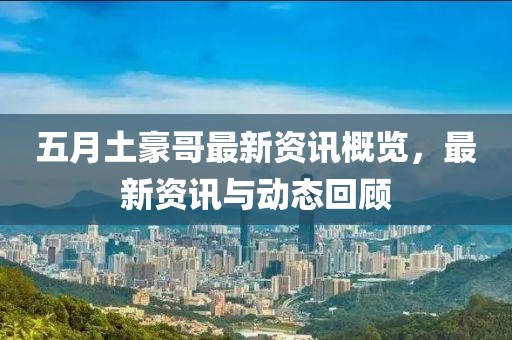 五月土豪哥最新资讯概览，最新资讯与动态回顾