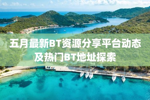 五月最新BT资源分享平台动态及热门BT地址探索