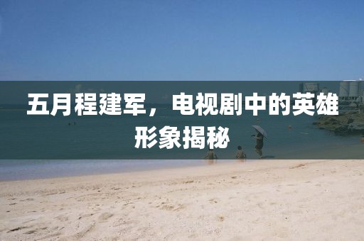 五月程建军，电视剧中的英雄形象揭秘