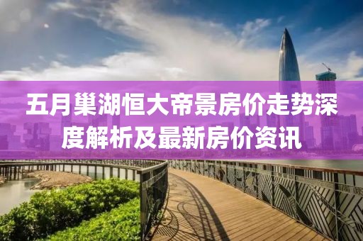 五月巢湖恒大帝景房价走势深度解析及最新房价资讯