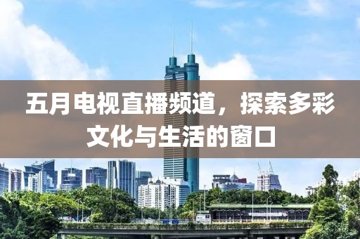 五月电视直播频道，探索多彩文化与生活的窗口