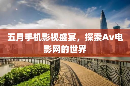 五月手机影视盛宴，探索Av电影网的世界