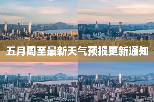 五月周至最新天气预报更新通知