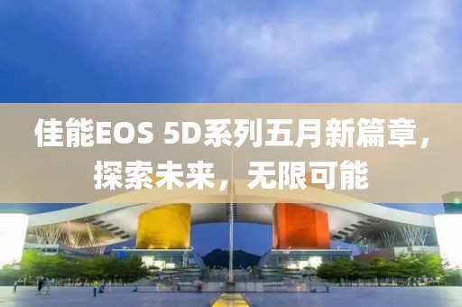 佳能EOS 5D系列五月新篇章，探索未来，无限可能