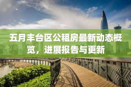 五月丰台区公租房最新动态概览，进展报告与更新