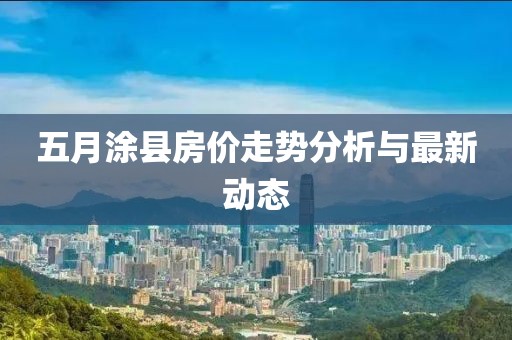 五月涂县房价走势分析与最新动态