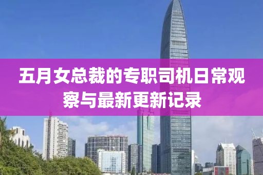 五月女总裁的专职司机日常观察与最新更新记录