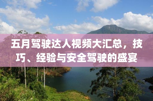 五月驾驶达人视频大汇总，技巧、经验与安全驾驶的盛宴