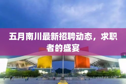 五月南川最新招聘动态，求职者的盛宴