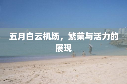 五月白云机场，繁荣与活力的展现