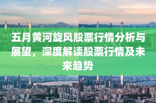 五月黄河旋风股票行情分析与展望，深度解读股票行情及未来趋势
