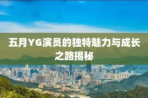 五月YG演员的独特魅力与成长之路揭秘