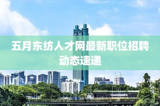 五月东纺人才网最新职位招聘动态速递