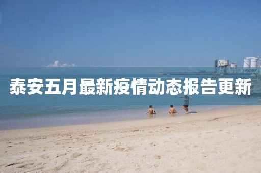 泰安五月最新疫情动态报告更新