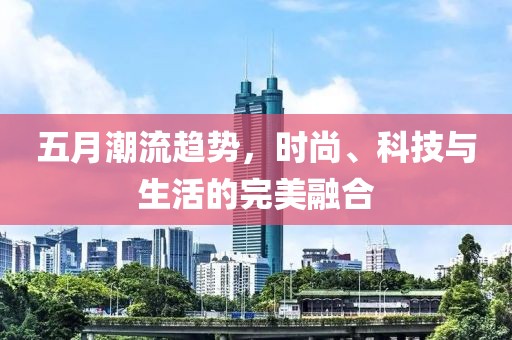 五月潮流趋势，时尚、科技与生活的完美融合