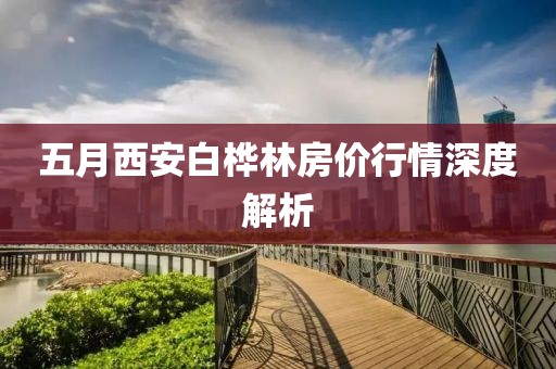 五月西安白桦林房价行情深度解析