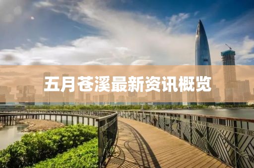 五月苍溪最新资讯概览