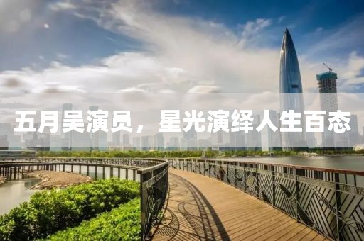五月吴演员，星光演绎人生百态