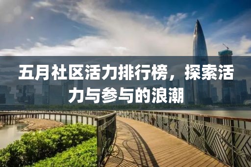 五月社区活力排行榜，探索活力与参与的浪潮