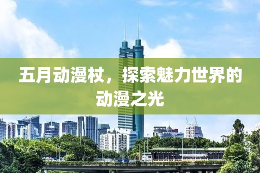 五月动漫杖，探索魅力世界的动漫之光