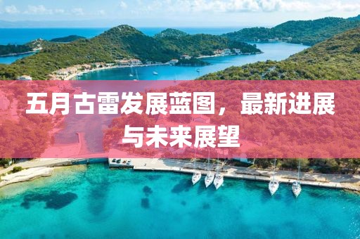 五月古雷发展蓝图，最新进展与未来展望