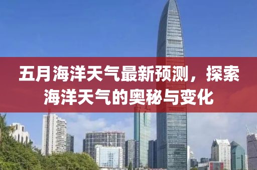五月海洋天气最新预测，探索海洋天气的奥秘与变化
