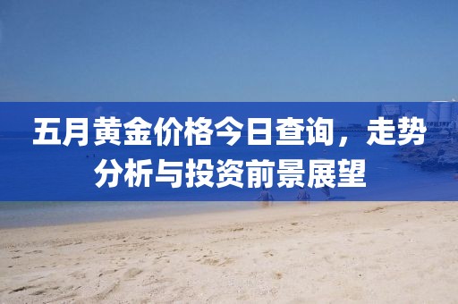五月黄金价格今日查询，走势分析与投资前景展望