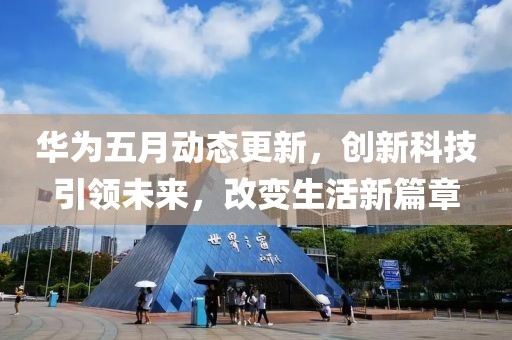 华为五月动态更新，创新科技引领未来，改变生活新篇章