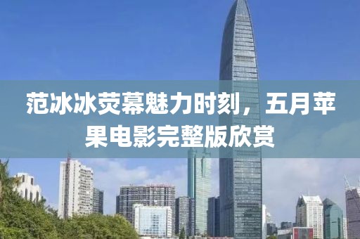 范冰冰荧幕魅力时刻，五月苹果电影完整版欣赏