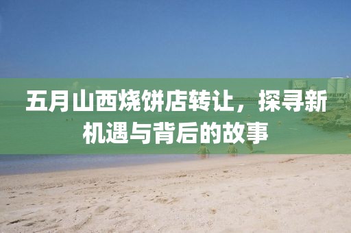 五月山西烧饼店转让，探寻新机遇与背后的故事